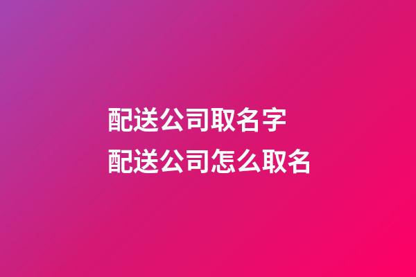 配送公司取名字 配送公司怎么取名-第1張-公司起名-玄機派